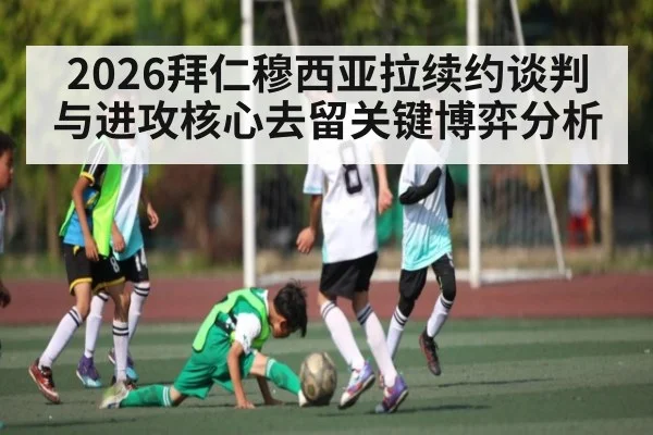 2026拜仁穆西亚拉续约谈判与进攻核心去留关键博弈分析